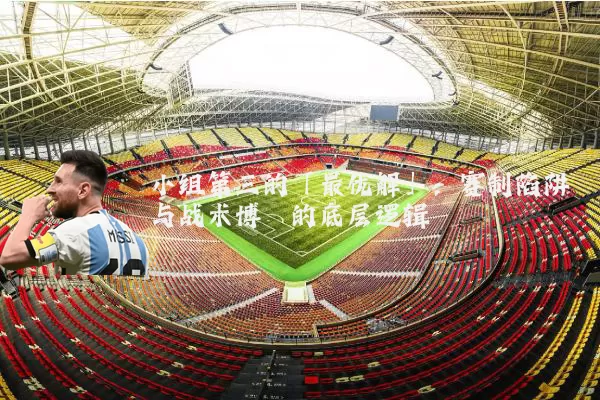 小组第三的「最优解」:赛制陷阱与战术博弈的底层逻辑