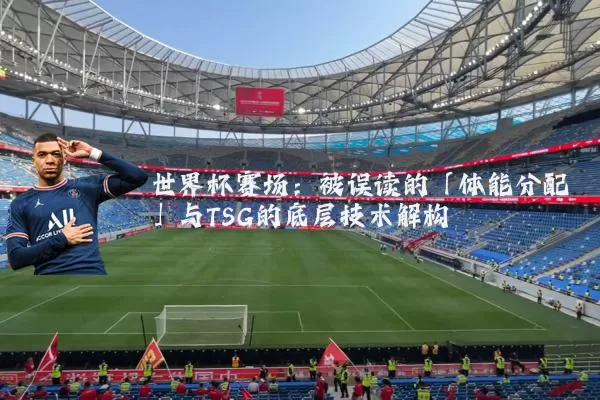 世界杯赛场：被误读的「体能分配」与TSG的底层技术解构