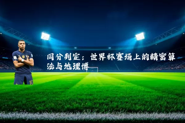 同分判定：世界杯赛场上的精密算法与地理博弈