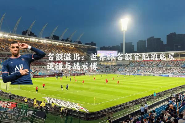 名额溢出：世界杯名额分配的底层逻辑与战术博弈