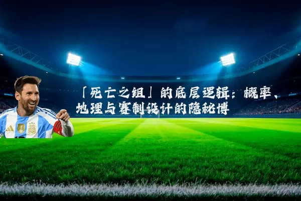 「死亡之组」的底层逻辑：概率、地理与赛制设计的隐秘博弈