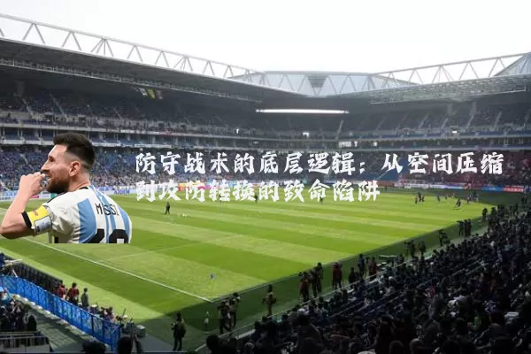 防守战术的底层逻辑：从空间压缩到攻防转换的致命陷阱