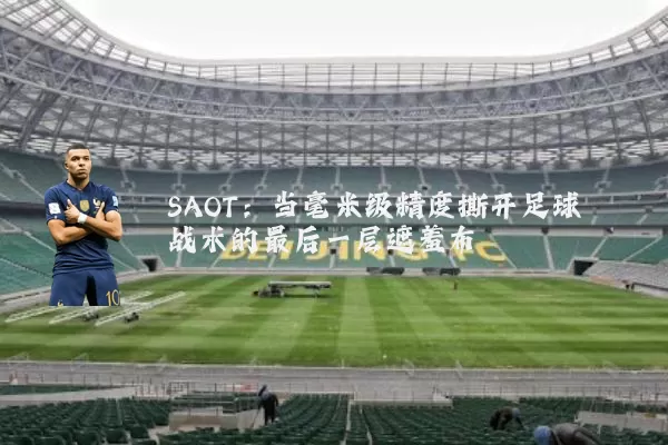 SAOT:当毫米级精度撕开足球战术的最后一层遮羞布