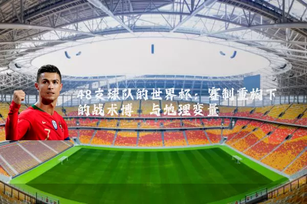 48支球队的世界杯：赛制重构下的战术博弈与地理变量