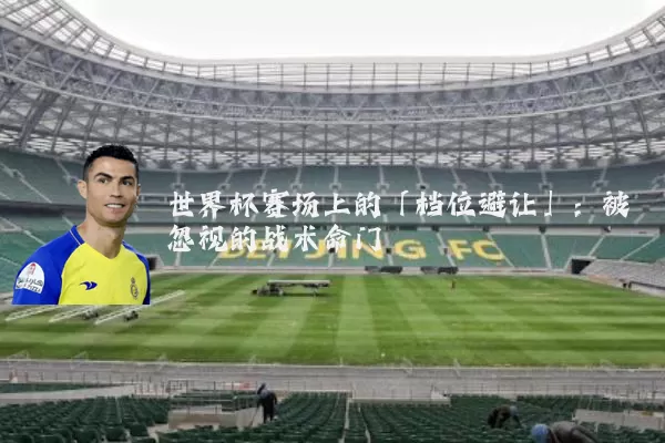 世界杯赛场上的「档位避让」:被忽视的战术命门