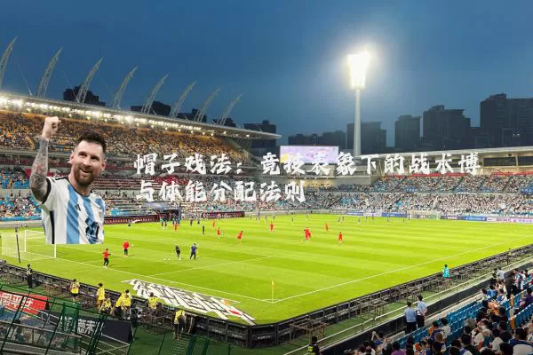 帽子戏法：竞技表象下的战术博弈与体能分配法则