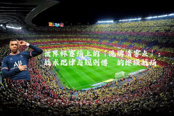 世界杯赛场上的「洗牌清零点」：战术纪律与规则博弈的终极战场